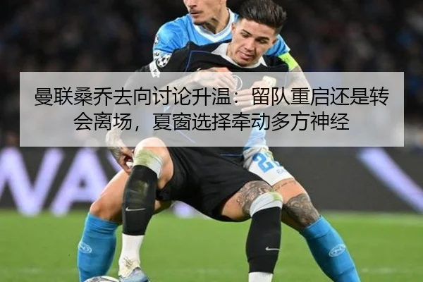 曼联桑乔去向讨论升温：留队重启还是转会离场，夏窗选择牵动多方神经