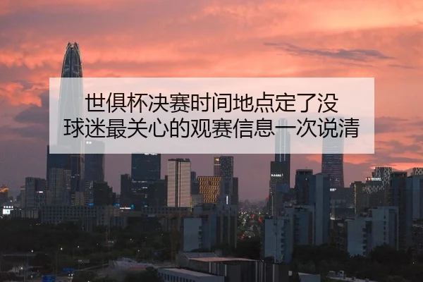世俱杯决赛时间地点定了没 球迷最关心的观赛信息一次说清